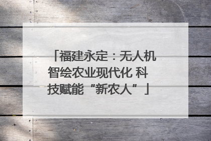 福建永定：无人机智绘农业现代化 科技赋能“新农人”